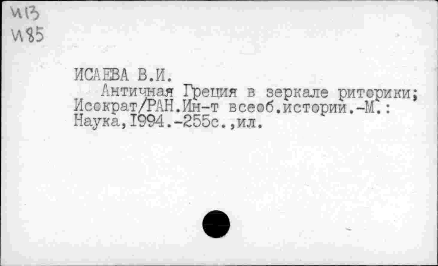 ﻿415 \л$5
ИСАЕВА В.И.
Античная Греция в зеркале риторики; Исократ/РАН.Ин-т всеоб,истории.-М.: Наука,1994.-255с.,ил.